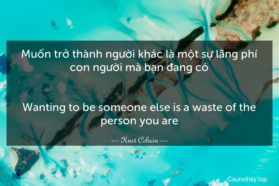 Muốn trở thành người khác là một sự lãng phí con người mà bạn đang có.
-
Wanting to be someone else is a waste of the person you are.