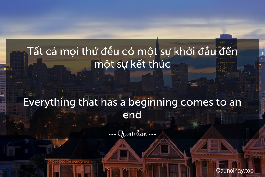 Tất cả mọi thứ đều có một sự khởi đầu đến một sự kết thúc.
-
Everything that has a beginning comes to an end.