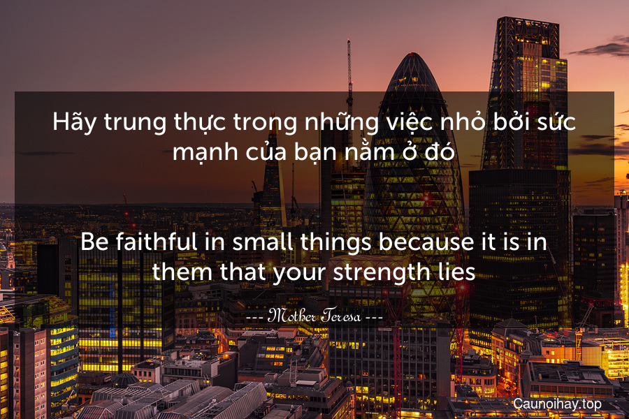 Hãy trung thực trong những việc nhỏ bởi sức mạnh của bạn nằm ở đó.
-
Be faithful in small things because it is in them that your strength lies.
