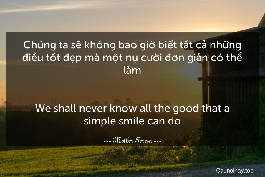 Chúng ta sẽ không bao giờ biết tất cả những điều tốt đẹp mà một nụ cười đơn giản có thể làm.
-
We shall never know all the good that a simple smile can do.