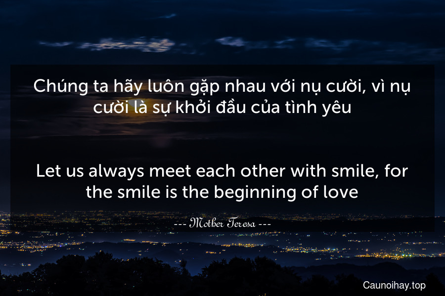 Chúng ta hãy luôn gặp nhau với nụ cười, vì nụ cười là sự khởi đầu của tình yêu.
-
Let us always meet each other with smile, for the smile is the beginning of love.