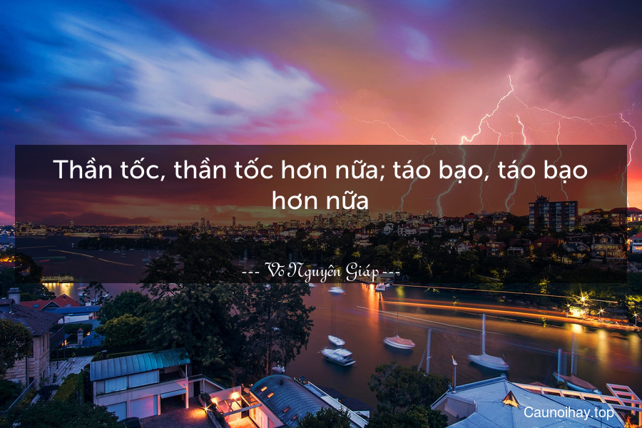 Thần tốc, thần tốc hơn nữa; táo bạo, táo bạo hơn nữa...