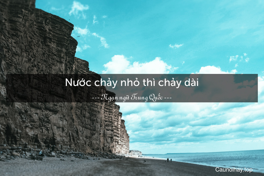 Nước chảy nhỏ thì chảy dài.