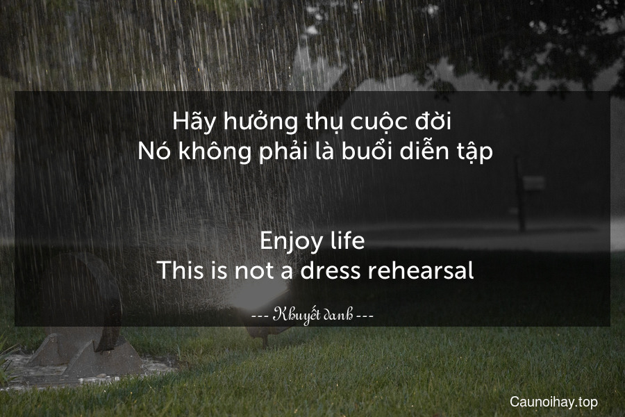 Hãy hưởng thụ cuộc đời. Nó không phải là buổi diễn tập.
-
Enjoy life. This is not a dress rehearsal.