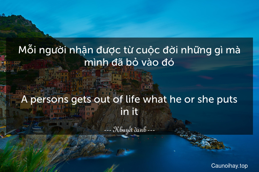 Mỗi người nhận được từ cuộc đời những gì mà mình đã bỏ vào đó.
-
A persons gets out of life what he or she puts in it.