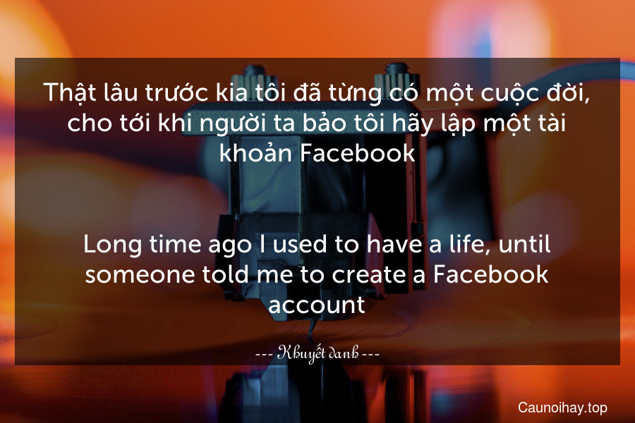 Thật lâu trước kia tôi đã từng có một cuộc đời, cho tới khi người ta bảo tôi hãy lập một tài khoản Facebook.
-
Long time ago I used to have a life, until someone told me to create a Facebook account.