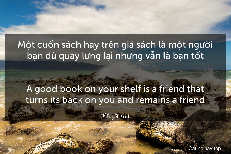 Một cuốn sách hay trên giá sách là một người bạn dù quay lưng lại nhưng vẫn là bạn tốt.
-
A good book on your shelf is a friend that turns its back on you and remains a friend.