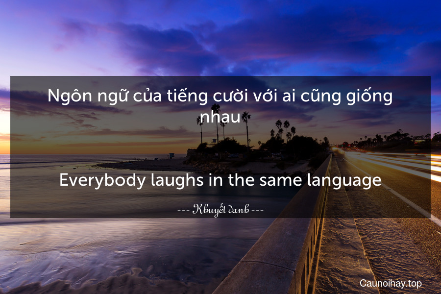 Ngôn ngữ của tiếng cười với ai cũng giống nhau.
-
Everybody laughs in the same language.