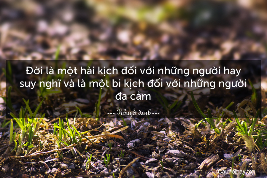 Đời là một hài kịch đối với những người hay suy nghĩ và là một bi kịch đối với những người đa cảm.