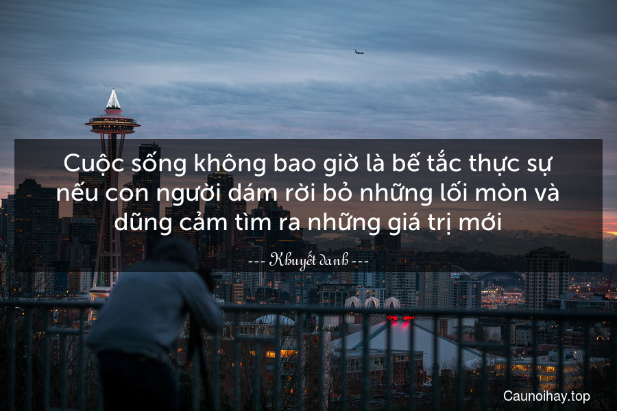 Cuộc sống không bao giờ là bế tắc thực sự nếu con người dám rời bỏ những lối mòn và dũng cảm tìm ra những giá trị mới.