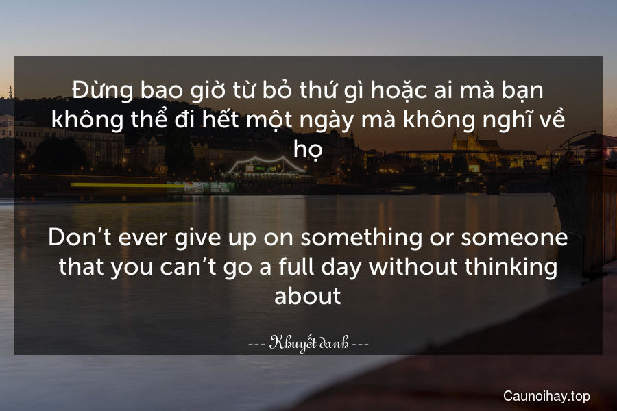 Đừng bao giờ từ bỏ thứ gì hoặc ai mà bạn không thể đi hết một ngày mà không nghĩ về họ.
-
Don’t ever give up on something or someone that you can’t go a full day without thinking about.