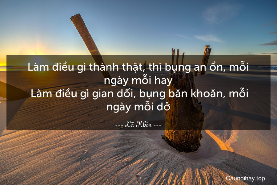 Làm điều gì thành thật, thì bụng an ổn, mỗi ngày mỗi hay. Làm điều gì gian dối, bụng băn khoăn, mỗi ngày mỗi dở.