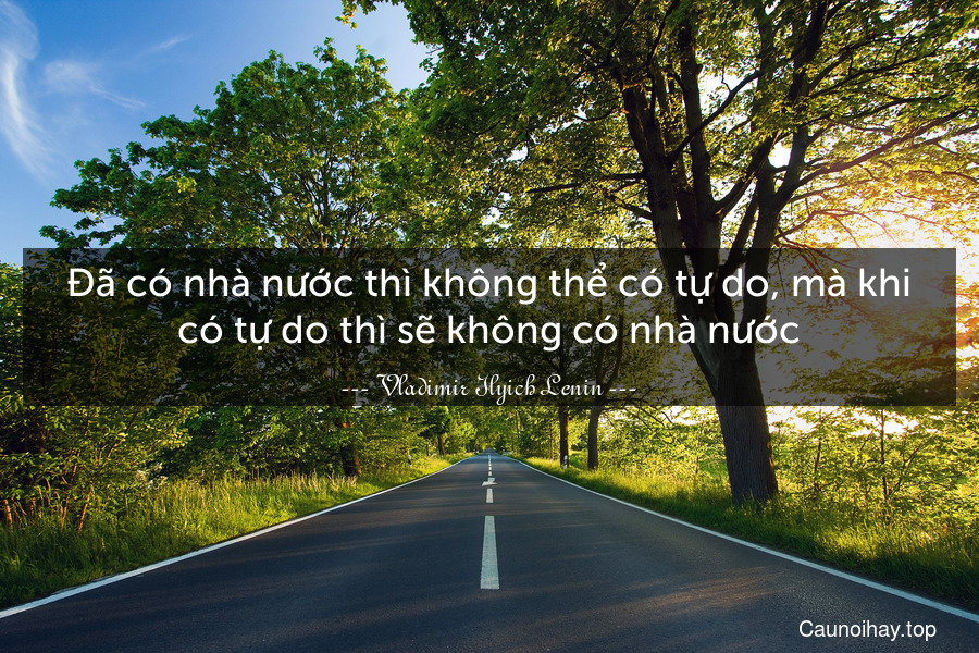 Đã có nhà nước thì không thể có tự do, mà khi có tự do thì sẽ không có nhà nước.