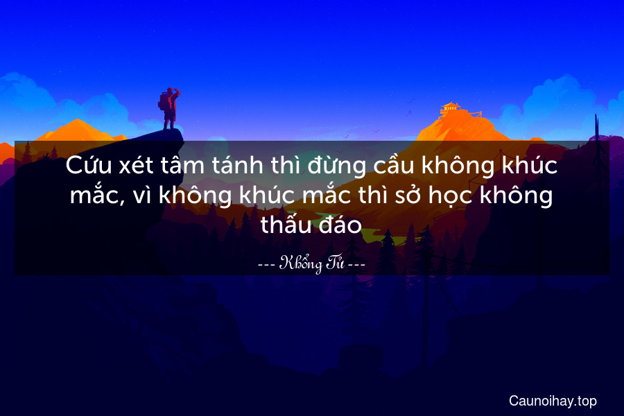 Cứu xét tâm tánh thì đừng cầu không khúc mắc, vì không khúc mắc thì sở học không thấu đáo.