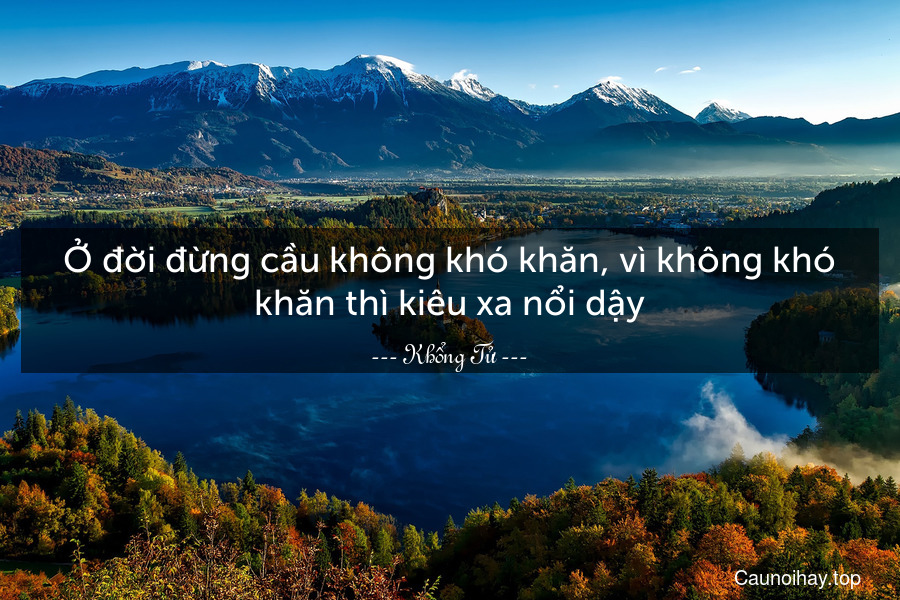 Ở đời đừng cầu không khó khăn, vì không khó khăn thì kiêu xa nổi dậy.