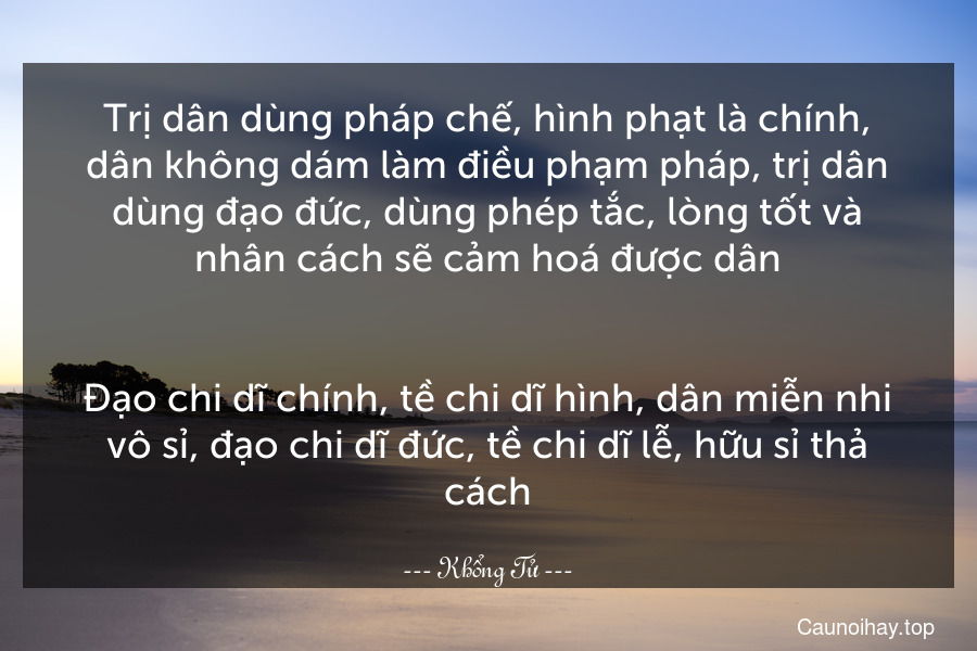 Trị dân dùng pháp chế, hình phạt là chính, dân không dám làm điều phạm pháp, trị dân dùng đạo đức, dùng phép tắc, lòng tốt và nhân cách sẽ cảm hoá được dân.
-
Đạo chi dĩ chính, tề chi dĩ hình, dân miễn nhi vô sỉ, đạo chi dĩ đức, tề chi dĩ lễ, hữu sỉ thả cách.