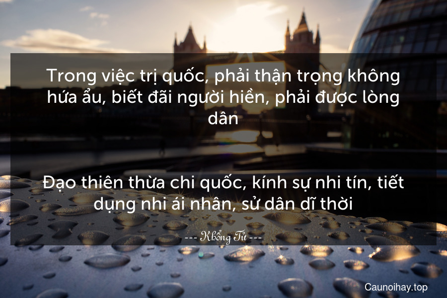 Trong việc trị quốc, phải thận trọng không hứa ẩu, biết đãi người hiền, phải được lòng dân.
-
Đạo thiên thừa chi quốc, kính sự nhi tín, tiết dụng nhi ái nhân, sử dân dĩ thời.