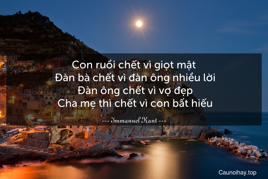 Con ruồi chết vì giọt mật. Đàn bà chết vì đàn ông nhiều lời. Đàn ông chết vì vợ đẹp. Cha mẹ thì chết vì con bất hiếu