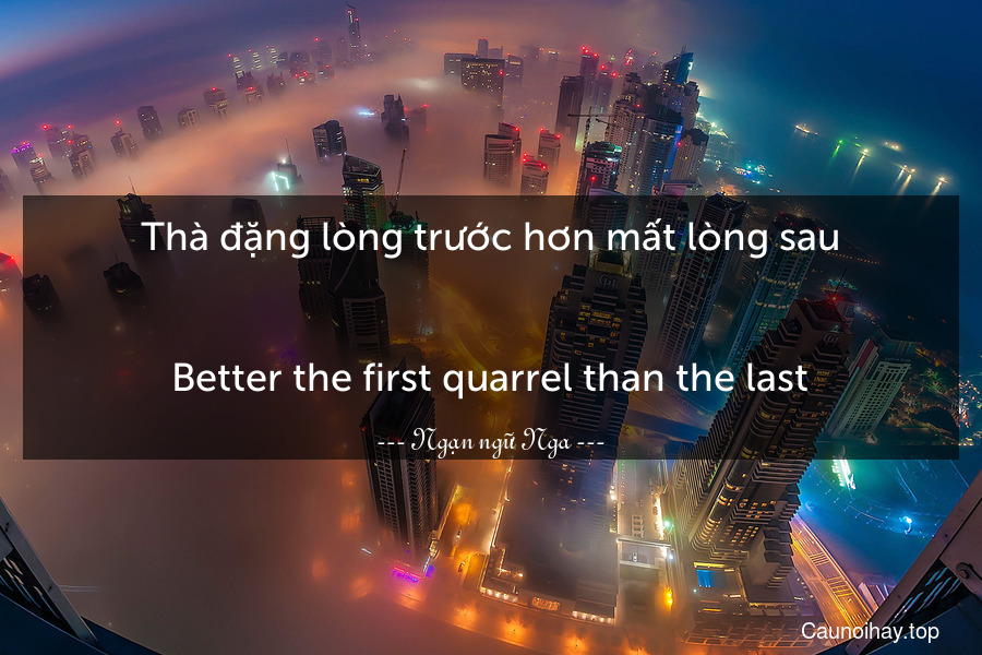 Thà đặng lòng trước hơn mất lòng sau.
-
Better the first quarrel than the last.