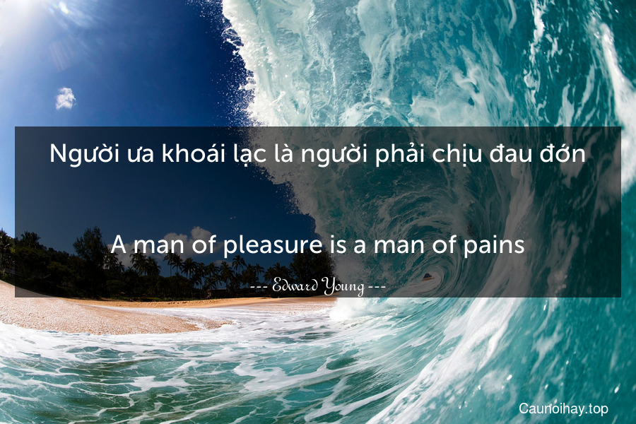 Người ưa khoái lạc là người phải chịu đau đớn.
-
A man of pleasure is a man of pains.