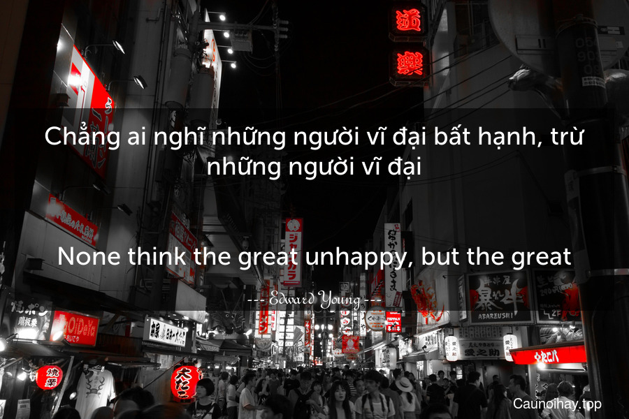 Chẳng ai nghĩ những người vĩ đại bất hạnh, trừ những người vĩ đại.
-
None think the great unhappy, but the great.