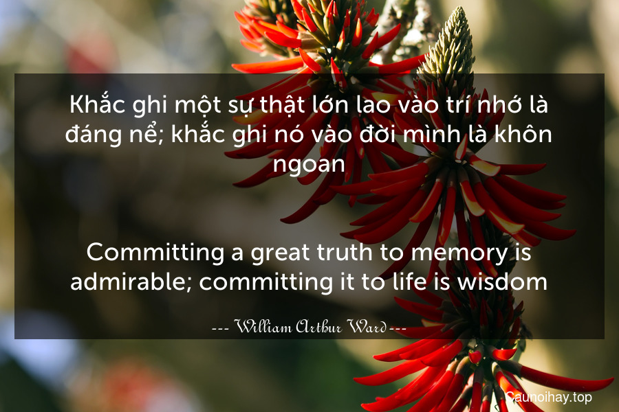 Khắc ghi một sự thật lớn lao vào trí nhớ là đáng nể; khắc ghi nó vào đời mình là khôn ngoan.
-
Committing a great truth to memory is admirable; committing it to life is wisdom.