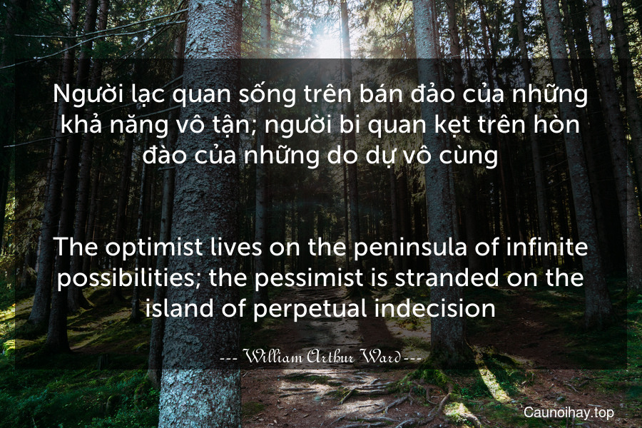 Người lạc quan sống trên bán đảo của những khả năng vô tận; người bi quan kẹt trên hòn đào của những do dự vô cùng.
-
The optimist lives on the peninsula of infinite possibilities; the pessimist is stranded on the island of perpetual indecision.