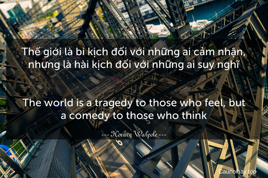 Thế giới là bi kịch đối với những ai cảm nhận, nhưng là hài kịch đối với những ai suy nghĩ.
-
The world is a tragedy to those who feel, but a comedy to those who think.