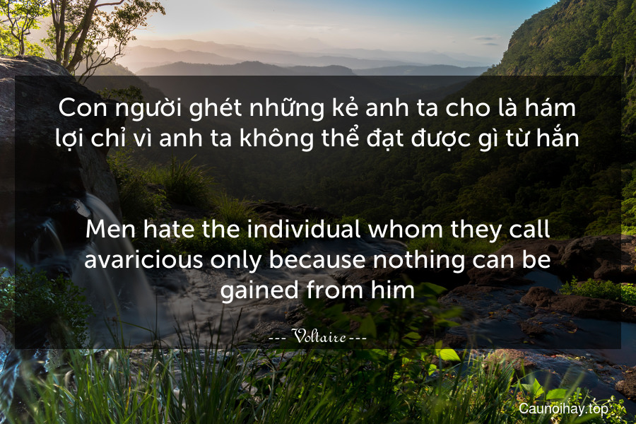 Con người ghét những kẻ anh ta cho là hám lợi chỉ vì anh ta không thể đạt được gì từ hắn.
-
Men hate the individual whom they call avaricious only because nothing can be gained from him.