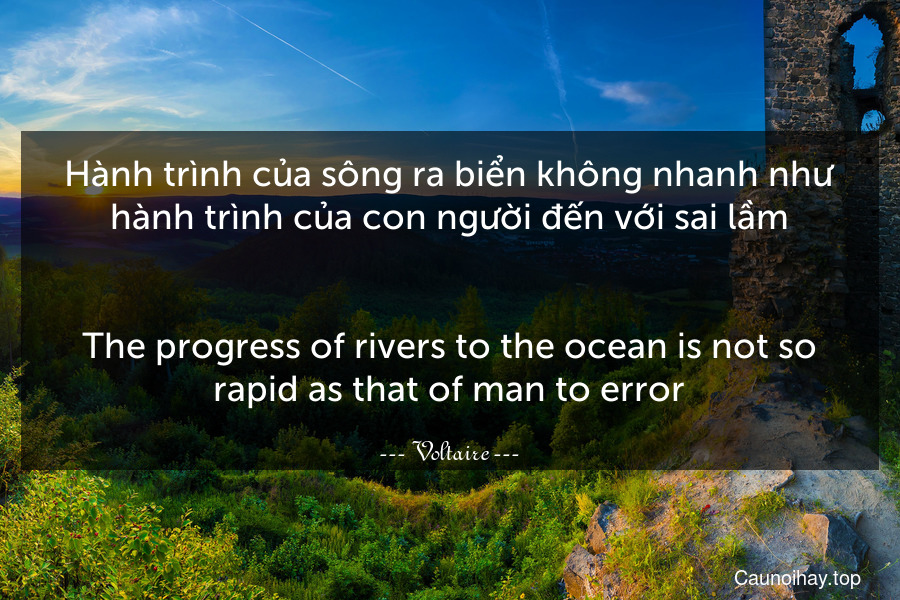 Hành trình của sông ra biển không nhanh như hành trình của con người đến với sai lầm.
-
The progress of rivers to the ocean is not so rapid as that of man to error.