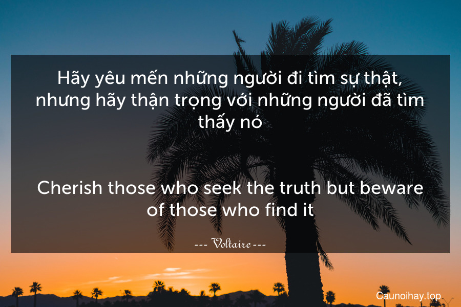 Hãy yêu mến những người đi tìm sự thật, nhưng hãy thận trọng với những người đã tìm thấy nó.
-
Cherish those who seek the truth but beware of those who find it.