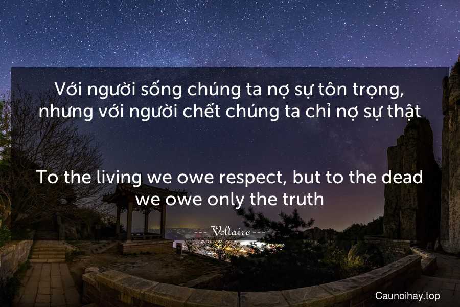 Với người sống chúng ta nợ sự tôn trọng, nhưng với người chết chúng ta chỉ nợ sự thật.
-
To the living we owe respect, but to the dead we owe only the truth.