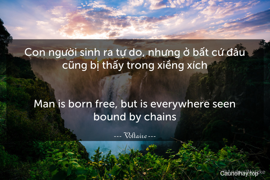 Con người sinh ra tự do, nhưng ở bất cứ đâu cũng bị thấy trong xiềng xích.
-
Man is born free, but is everywhere seen bound by chains.