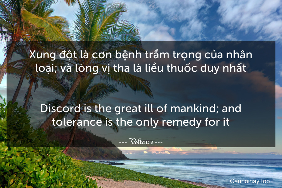 Xung đột là cơn bệnh trầm trọng của nhân loại; và lòng vị tha là liều thuốc duy nhất.
-
Discord is the great ill of mankind; and tolerance is the only remedy for it.