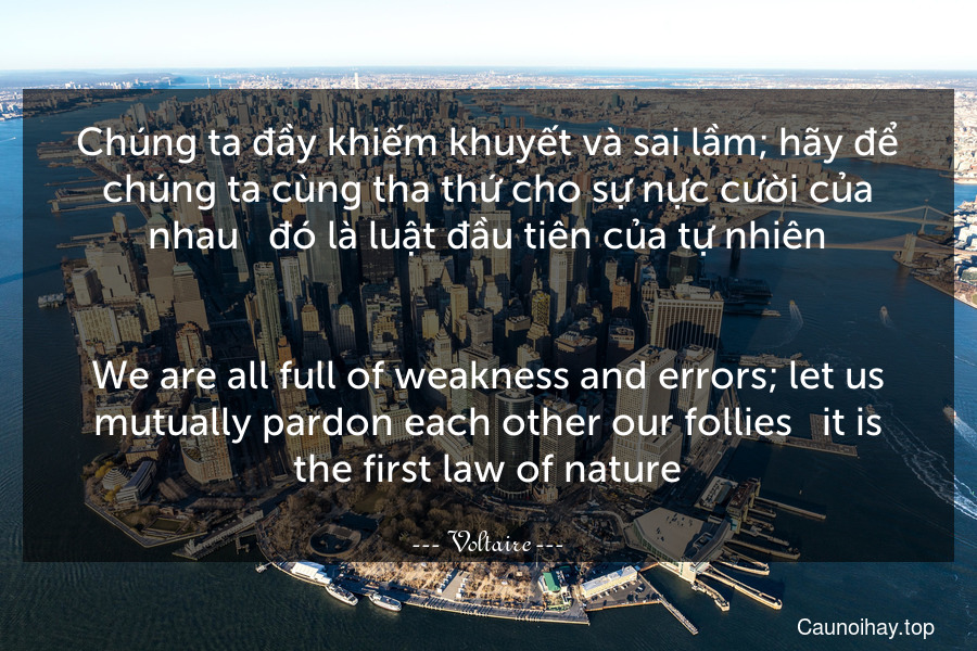 Chúng ta đầy khiếm khuyết và sai lầm; hãy để chúng ta cùng tha thứ cho sự nực cười của nhau - đó là luật đầu tiên của tự nhiên.
-
We are all full of weakness and errors; let us mutually pardon each other our follies - it is the first law of nature.