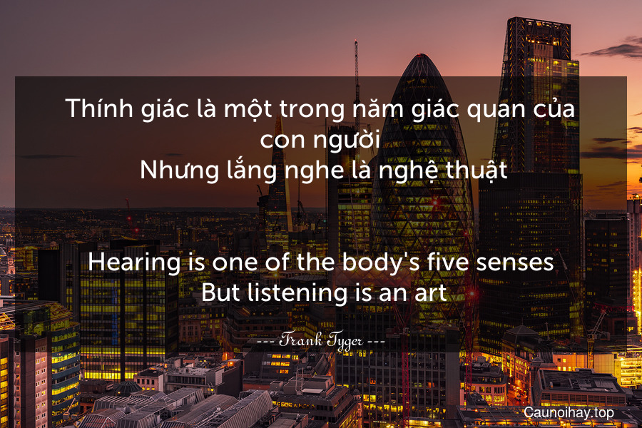 Thính giác là một trong năm giác quan của con người. Nhưng lắng nghe là nghệ thuật.
-
Hearing is one of the body's five senses. But listening is an art.