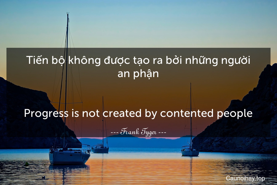 Tiến bộ không được tạo ra bởi những người an phận.
-
Progress is not created by contented people.