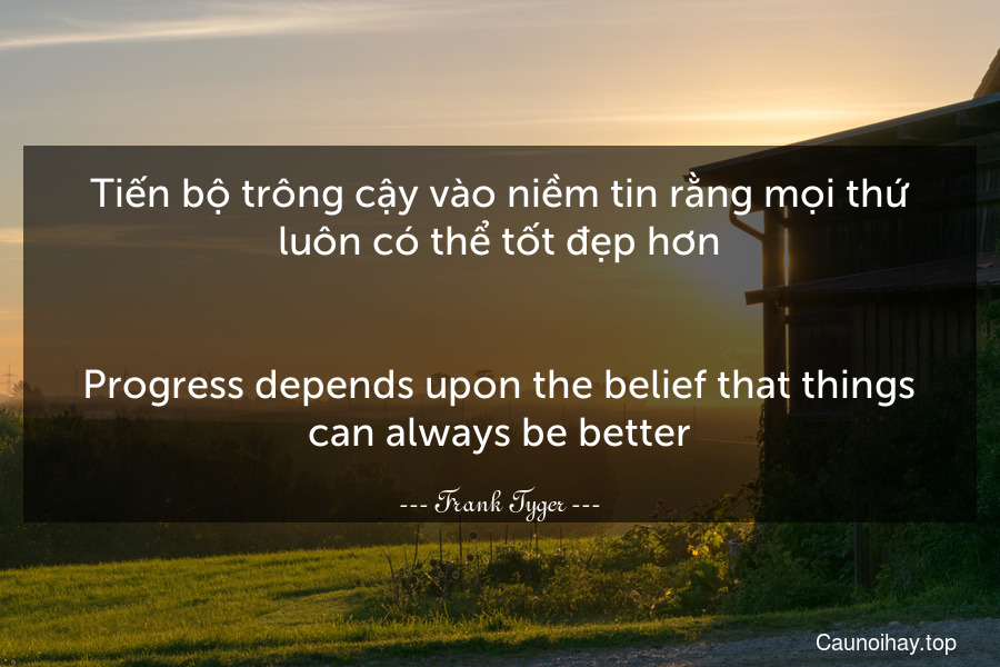 Tiến bộ trông cậy vào niềm tin rằng mọi thứ luôn có thể tốt đẹp hơn.
-
Progress depends upon the belief that things can always be better.