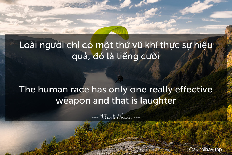 Loài người chỉ có một thứ vũ khí thực sự hiệu quả, đó là tiếng cười.
-
The human race has only one really effective weapon and that is laughter.