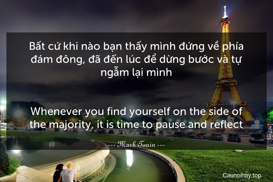 Bất cứ khi nào bạn thấy mình đứng về phía đám đông, đã đến lúc để dừng bước và tự ngẫm lại mình.
-
Whenever you find yourself on the side of the majority, it is time to pause and reflect.