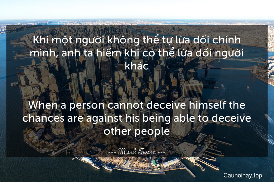 Khi một người không thể tự lừa dối chính mình, anh ta hiếm khi có thể lừa dối người khác.
-
When a person cannot deceive himself the chances are against his being able to deceive other people.