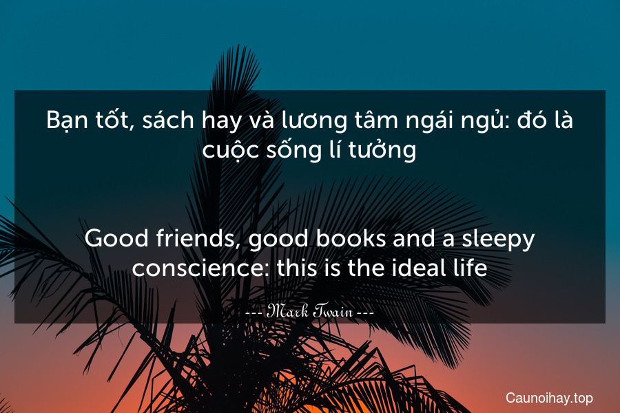 Bạn tốt, sách hay và lương tâm ngái ngủ: đó là cuộc sống lí tưởng.
-
Good friends, good books and a sleepy conscience: this is the ideal life.