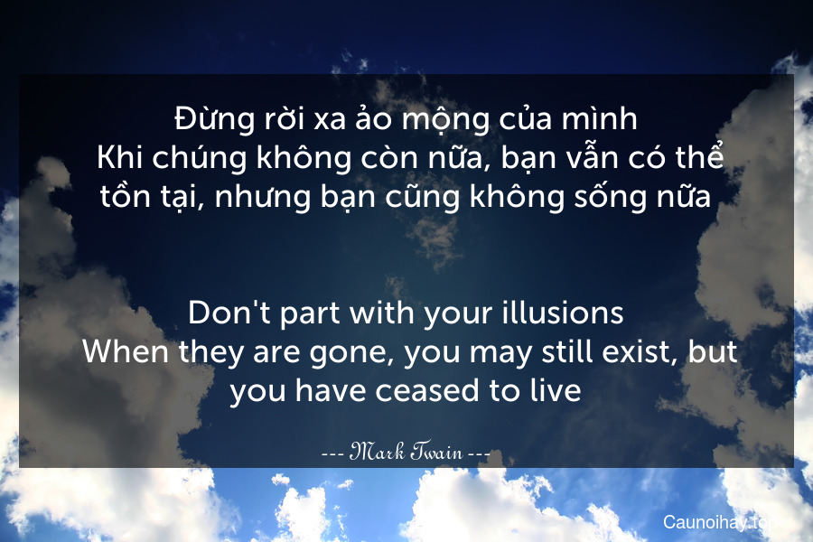 Đừng rời xa ảo mộng của mình. Khi chúng không còn nữa, bạn vẫn có thể tồn tại, nhưng bạn cũng không sống nữa.
-
Don't part with your illusions. When they are gone, you may still exist, but you have ceased to live.