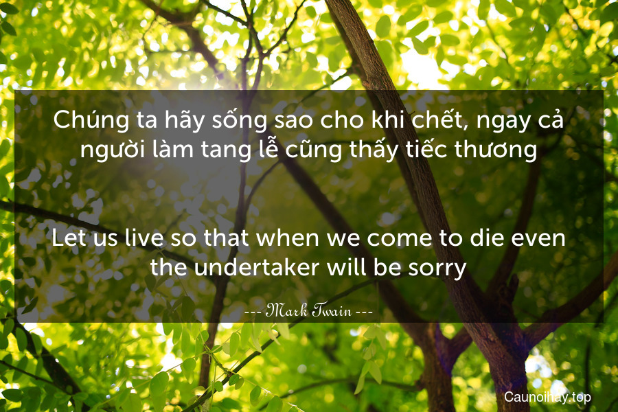 Chúng ta hãy sống sao cho khi chết, ngay cả người làm tang lễ cũng thấy tiếc thương.
-
Let us live so that when we come to die even the undertaker will be sorry.