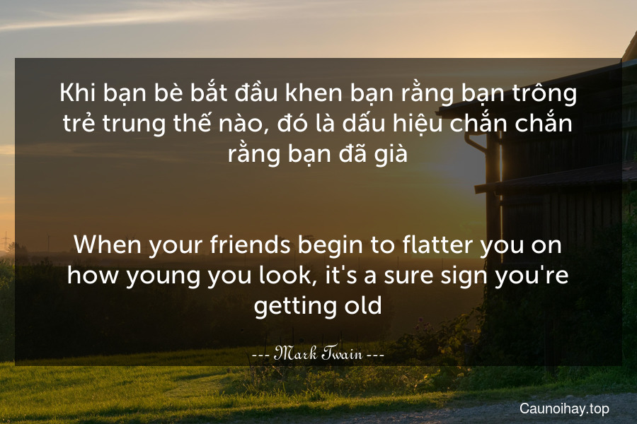 Khi bạn bè bắt đầu khen bạn rằng bạn trông trẻ trung thế nào, đó là dấu hiệu chắn chắn rằng bạn đã già.
-
When your friends begin to flatter you on how young you look, it's a sure sign you're getting old.