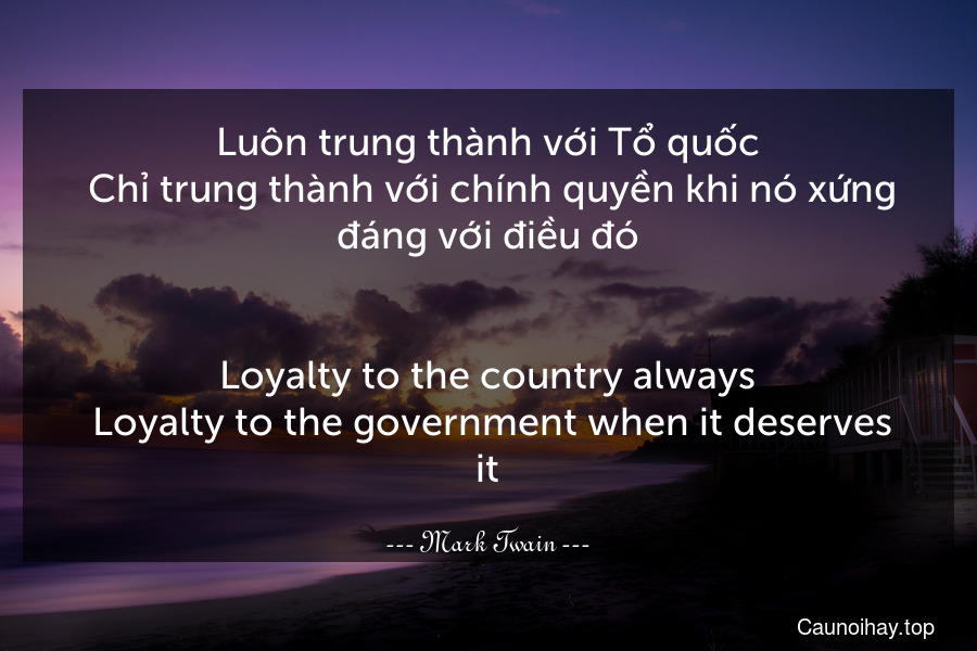 Luôn trung thành với Tổ quốc. Chỉ trung thành với chính quyền khi nó xứng đáng với điều đó.
-
Loyalty to the country always. Loyalty to the government when it deserves it.