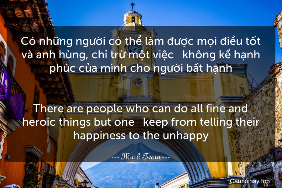 Có những người có thể làm được mọi điều tốt và anh hùng, chỉ trừ một việc - không kể hạnh phúc của mình cho người bất hạnh.
-
There are people who can do all fine and heroic things but one - keep from telling their happiness to the unhappy.