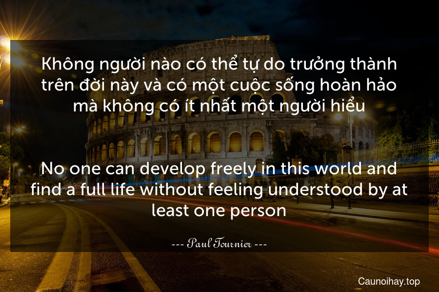 Không người nào có thể tự do trưởng thành trên đời này và có một cuộc sống hoàn hảo mà không có ít nhất một người hiểu.
-
No one can develop freely in this world and find a full life without feeling understood by at least one person.