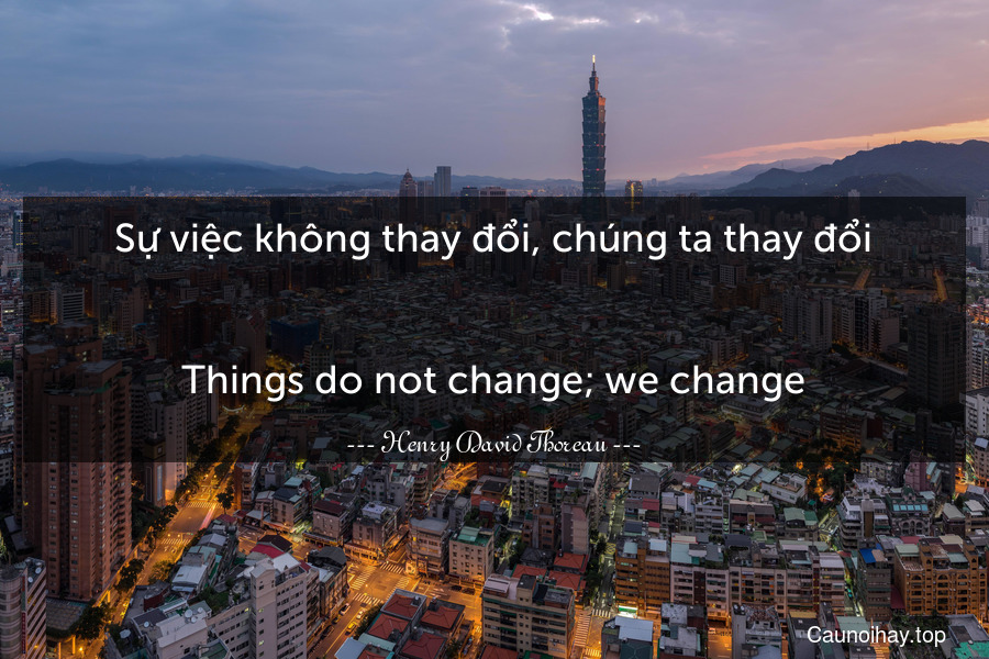 Sự việc không thay đổi, chúng ta thay đổi.
-
Things do not change; we change.