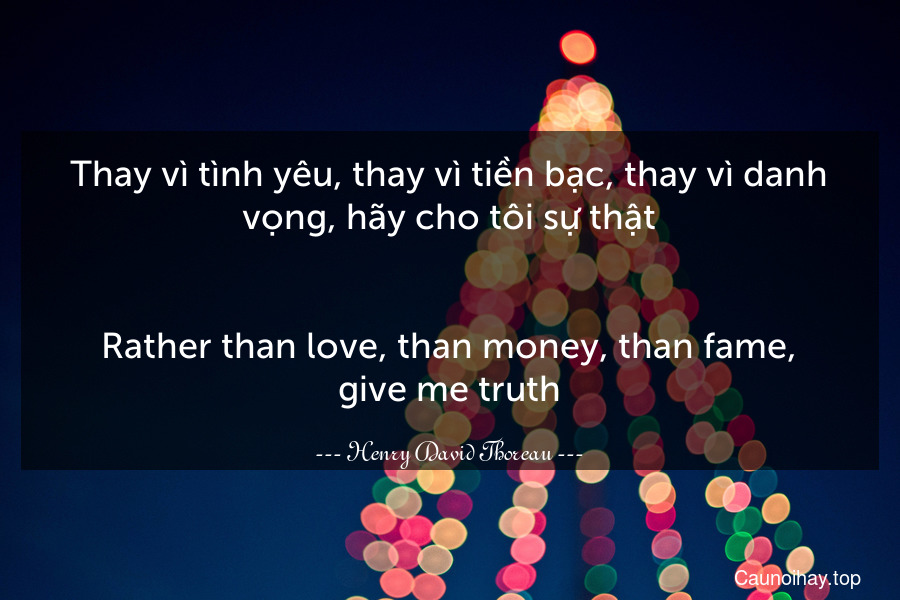 Thay vì tình yêu, thay vì tiền bạc, thay vì danh vọng, hãy cho tôi sự thật.
-
Rather than love, than money, than fame, give me truth.